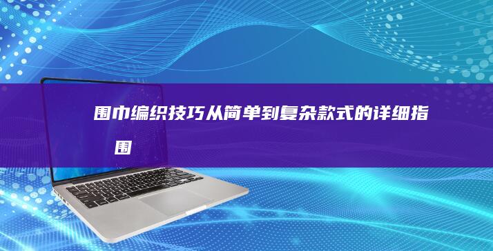围巾编织技巧从简单到复杂款式的详细指南围