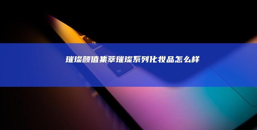 璀璨颜值集萃璀璨系列化妆品怎么样